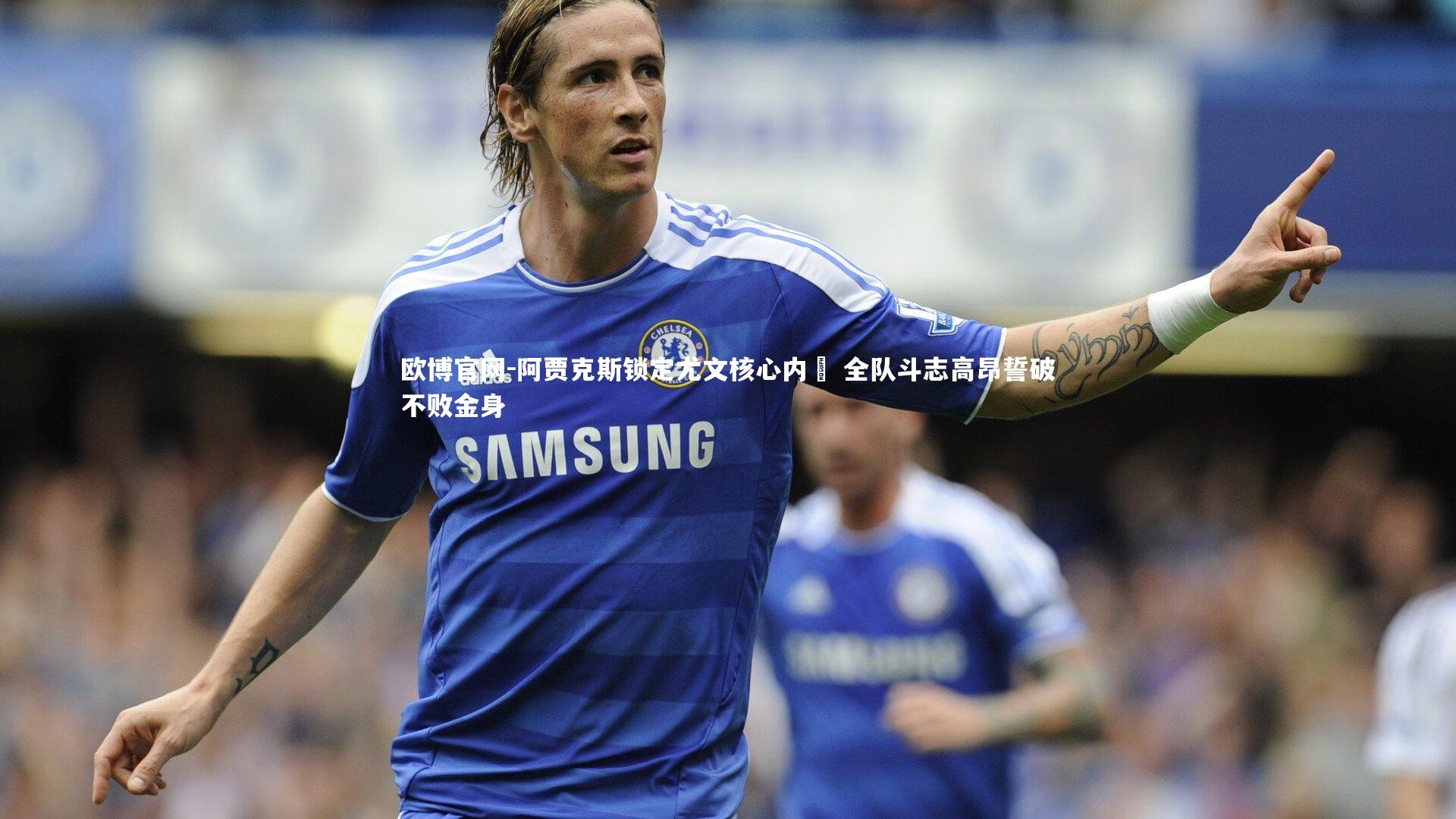 欧博官网-阿贾克斯锁定尤文核心内阨 全队斗志高昂誓破不败金身