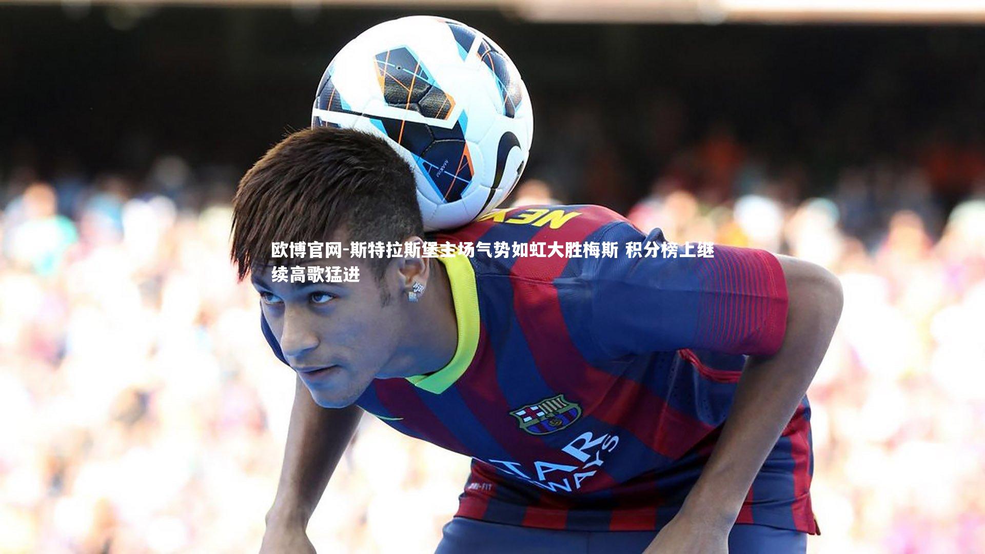 欧博官网-斯特拉斯堡主场气势如虹大胜梅斯 积分榜上继续高歌猛进